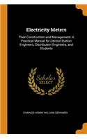 Electricity Meters: Their Construction and Management: A Practical Manual for Central Station Engineers, Distribution Engineers, and Students