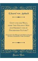 Gott und die Welt, oder "wie Gelangt Man zur Freiheit und zu Dauerndem Glücke?": Zeitgemässe Erzählungen der Reiferen Jugend und dem Christlichen Volke Gewidmet (Classic Reprint)