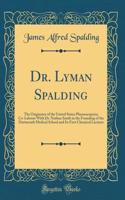 Dr. Lyman Spalding: The Originator of the United States Pharmacop?ia; Co-Laborer With Dr. Nathan Smith in the Founding of the Dartmouth Medical School and Its First Chemical Lecturer (Classic Reprint)