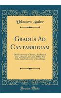 Gradus Ad Cantabrigiam: Or a Dictionary of Terms, Academical and Colloquial, or Cant, Which Are Used at the University of Cambridge (Classic Reprint)