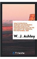 What is Political Science? An Inaugural Lecture Given in the Convocation Hall of the University of Toronto, 9th November, 1888