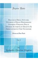 Raccolta Degli Atti del Governo E Delle Disposizioni Generali Emanate Dalle Diverse AutoritÃ  in Oggetti Si Amministrativi Che Giudiziari, Vol. 2: Divisa in Due Parti (Classic Reprint)