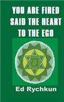 You Are Fired Said The Heart To The Ego
