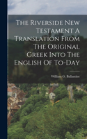 Riverside New Testament A Translation From The Original Greek Into The English Of To-Day