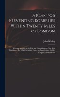 Plan for Preventing Robberies Within Twenty Miles of London: With an Account of the Rise and Establishment of the Real Thieftakers: To Which Is Added, Advice to Pawnbrokers, Stable-Keepers, and Publicans