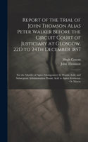 Report of the Trial of John Thomson Alias Peter Walker Before the Circuit Court of Justiciary at Glosgow, 22D to 24Th December 1857: For the Murder of Agnes Montgomery by Prussic Acid, and Subsequent Administration Prussic Acid to Agnes Stenhouse Or Mason