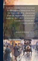 Fortegnelse Over Danske Kunstneres Arbejder Paa De Ved Det Kgl. Akademi For De Skjønne Kunster I Aarene 1807-1822 Afholdte Charlottenborg-udstillinger