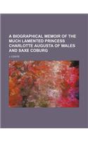 A Biographical Memoir of the Much Lamented Princess Charlotte Augusta of Wales and Saxe Coburg: (English)