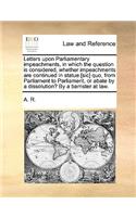 Letters Upon Parliamentary Impeachments, in Which the Question Is Considered, Whether Impeachments Are Continued in Statue [sic] Quo, from Parliament to Parliament, or Abate by a Dissolution? by a Barrister at Law.