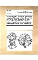 An abridgment of the statute, made in the first year of the reign of King George the IId. For the better regulating the work-house of the city of Dublin, ... and to prevent mischiefs which may happen by keeping gun-powder within the said city.
