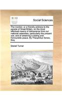 The Monitor; Or a Friendly Address to the People of Great Britain, on the Most Effectual Means of Deliverance from Our National Calamities; Particularly the Present War, and of Obtaining a Lasting and Honourable Peace. by Theophilus Senex, Esq.