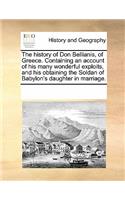 The History of Don Bellianis, of Greece. Containing, an Account of His Many Wonderful Exploits, and His Obtaining the Soldan of Babylon's Daughter in Marriage.