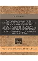 Cochlearia Curiosa: Or the Curiosities of Scurvygrass. Being an Exact Scrutiny and Careful Description of the Nature and Medicinal Vertue of Scurvygrass. in Which Is Exhibited to Publick Use the Most and Best Preparations of Medicines (1676)