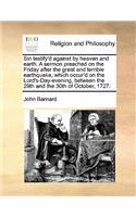 Sin testify'd against by heaven and earth. A sermon preached on the Friday after the great and terrible earthquake, which occur'd on the Lord's-Day-evening, between the 29th and the 30th of October, 1727.