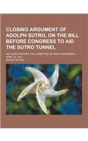 Closing Argument of Adolph Sutro, on the Bill Before Congress to Aid the Sutro Tunnel; Delivered Before the Committee on Mines and Mining ... April 22