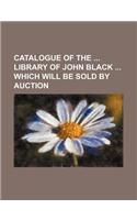 Catalogue of the Library of John Black Which Will Be Sold by Auction