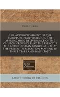 The Accomplishment of the Scripture Prophecies, Or, the Approaching Deliverance of the Church Proving That the Papacy Is the Antichristian Kingdom ... That the Present Persecution May End in Three Years And-Half (1687)