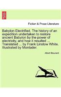 Babylon Electrified. the History of an Expedition Undertaken to Restore Ancient Babylon by the Power of Electricity, and How It Resulted ... Translated ... by Frank Linstow White. Illustrated by Montader.