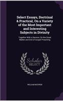 Select Essays, Doctrinal & Practical, On a Variety of the Most Important and Interesting Subjects in Divinity: Together With a Sermon, On the Great Matter and End of Gospel Preaching