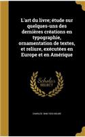 L'art du livre; étude sur quelques-uns des dernières créations en typographie, ornamentation de textes, et reliure, exécutées en Europe et en Amérique