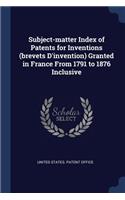 Subject-matter Index of Patents for Inventions (brevets D'invention) Granted in France From 1791 to 1876 Inclusive