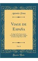 Viage de Espaï¿½a, Vol. 8: En Que Se Da Noticia de Las Cosas Mas Apreciables, Y Dignas de Saberse, Que Hay En Ella (Classic Reprint): En Que Se Da Noticia de Las Cosas Mas Apreciables, Y Dignas de Saberse, Que Hay En Ella (Classic Reprint)