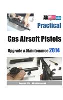 Practical Gas Airsoft Pistols Upgrade & Maintenance 2014: Covering the fundamentals of Blowback Gas Pistol technology