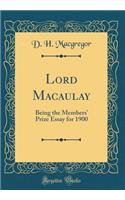 Lord Macaulay: Being the Members' Prize Essay for 1900 (Classic Reprint)