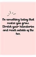 Do something today that makes you grow. Stretch your boundaries and reach outside of the box. Dot Grid Bullet Journal: A minimalistic dotted bullet Bullet Journal / Notebook /Journal /planner/ dairy/ calligraphy Book / lettering book/Gratitude journal/ bu