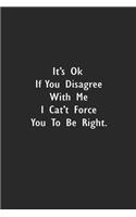 It's Ok If You Disagree With Me. I Can't Force You to Be Right.: Lined Notebook (110 Pages 6 x 9 )