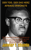 Tod, Der Das Herz Afrikas Erwürgte: Die Entmenschlichende Ermordung von Patrice Lumumba aus dem Kongo und die Entgleisung der Ehemaligen Belgischen Kolonie