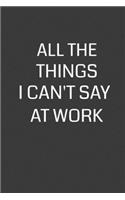 All the Things I Can't Say at Work: 6 x 9" Notebook with 120 College Ruled Lined Pages and a Funny Quote on the Cover