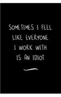 Sometimes I feel like everyone I work with is an Idiot: Funny Office Notebook/Journal For Women/Men/Coworkers/Boss/Business Woman/Funny office work desk humor/ Stress Relief Anger Management Journal(6x9 i