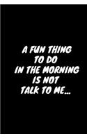 A Fun Thing To Do In The Morning Is Not Talk To Me...: Humor Notebook (Blank Lined Journal - 6" x 9" - 102 Pages)