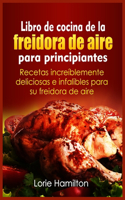 Libro de cocina de la freidora de aire para principiantes: Recetas increi´blemente deliciosas e infalibles para su freidora de aire