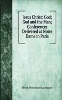 Jesus Christ: God; God and the Man; Conferences Delivered at Notre Dame in Paris