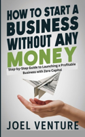 How To Start A Business Without Any Money: Step-by-Step Guide to Launching a Profitable Business with Zero Capital
