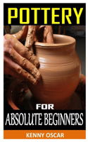 Pottery for Absolute Beginners: Mastering the Potter's Wheel: Techniques, Tips, and Tricks for Potters (Mastering Ceramics)