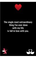 The single most extraordinary thing I've ever done with my life is fall in love with you.