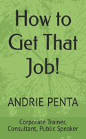 How to Get That Job!: By Andrie Penta, Master Trainer, Consultant, Public Speaker
