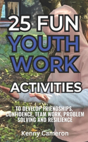 25 Fun Youth Work Activities: To develop friendships, confidence, team work, communication & problem solving skills