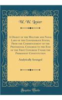 A Digest of the Military and Naval Laws of the Confederate States, from the Commencement of the Provisional Congress to the End of the First Congress Under the Permanent Constitution: Analytically Arranged (Classic Reprint): Analytically Arranged (Classic Reprint)