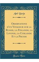 Observations d'un Voyageur sur la Russie, la Finlande, la Livonie, la Curlande Et la Prusse (Classic Reprint)