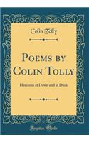 Poems by Colin Tolly: Horizons at Dawn and at Dusk (Classic Reprint)