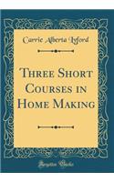 Three Short Courses in Home Making (Classic Reprint)