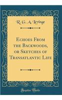 Echoes From the Backwoods, or Sketches of Transatlantic Life (Classic Reprint)