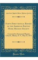 Forty-First Annual Report of the American Baptist Home Mission Society: Convened in Emmanuel Baptist Church, Albany, N. Y., May 21, 1873 (Classic Reprint)