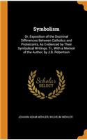 Symbolism: Or, Exposition of the Doctrinal Differences Between Catholics and Protestants, as Evidenced by Their Symbolical Writings. Tr., with a Memoir of the Author, by J.B. Robertson