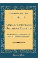 Arnoldi Lubecensis Gregorius Peccator: de Teutonico Hartmanni de Aue in Latinum Translatus (Classic Reprint)