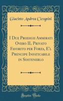 I Due Prodigii Ammirati Overo Il Privato Favorito Per Forza, E'l Prencipe Infaticabile in Sostenerlo (Classic Reprint)